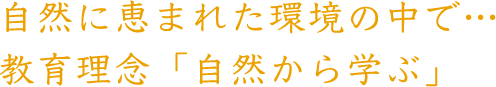 自然に恵まれた環境の中で…教育理念「自然から学ぶ」