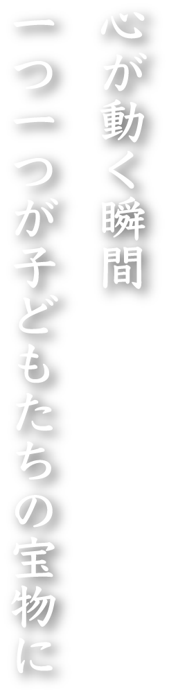 心が動く瞬間 一つ一つが子どもたちの宝物に